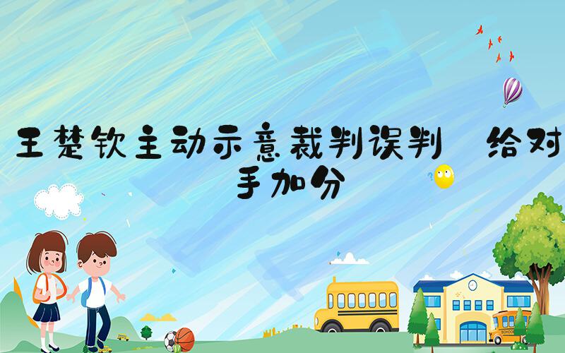 王楚钦主动示意裁判误判 给对手加分